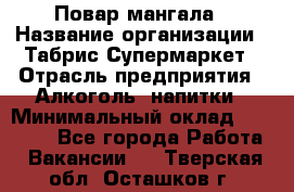 Повар мангала › Название организации ­ Табрис Супермаркет › Отрасль предприятия ­ Алкоголь, напитки › Минимальный оклад ­ 28 000 - Все города Работа » Вакансии   . Тверская обл.,Осташков г.